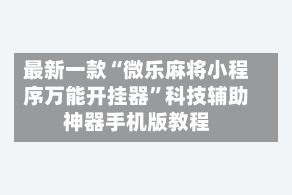 最新一款“微乐麻将小程序万能开挂器”科技辅助神器手机版教程