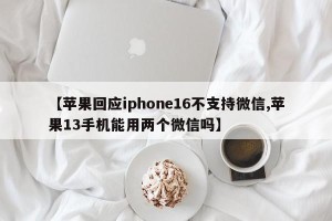 【苹果回应iphone16不支持微信,苹果13手机能用两个微信吗】