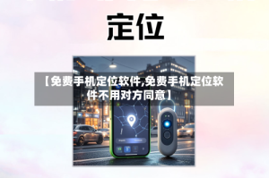 【免费手机定位软件,免费手机定位软件不用对方同意】