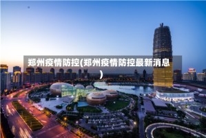 郑州疫情防控(郑州疫情防控最新消息)