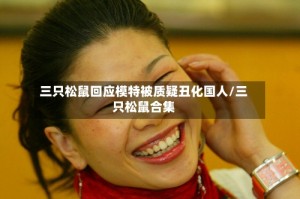三只松鼠回应模特被质疑丑化国人/三只松鼠合集