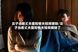 女子当着丈夫面和情夫视频暧昧/女子当着丈夫面和情夫视频暧昧了