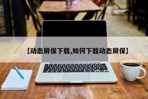 【动态屏保下载,如何下载动态屏保】