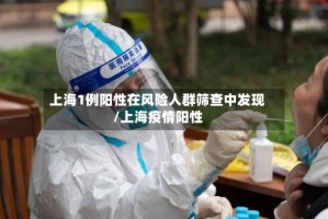 上海1例阳性在风险人群筛查中发现/上海疫情阳性