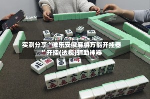 实测分享“微乐安徽麻将万能开挂器”开挂(透视)辅助神器