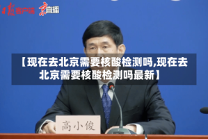 【现在去北京需要核酸检测吗,现在去北京需要核酸检测吗最新】