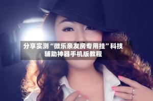 分享实测“微乐亲友房专用挂”科技辅助神器手机版教程