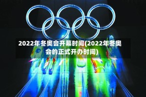 2022年冬奥会开幕时间(2022年冬奥会的正式开办时间)