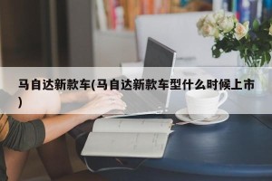 马自达新款车(马自达新款车型什么时候上市)