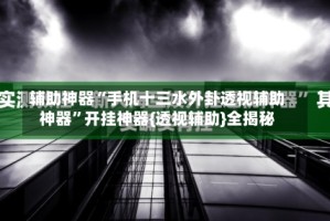 辅助神器“手机十三水外卦透视辅助神器”开挂神器{透视辅助}全揭秘