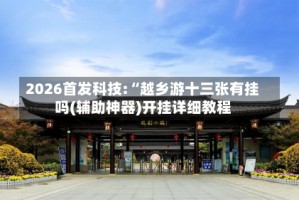 2026首发科技:“越乡游十三张有挂吗(辅助神器)开挂详细教程