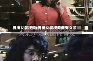 男扮女装视频(男扮女装视频戴穿女装)