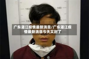 广东湛江疫情最新消息/广东湛江疫情最新消息今天又封了