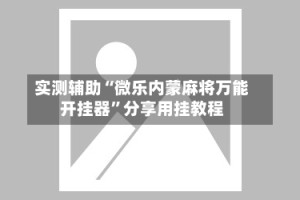 实测辅助“微乐内蒙麻将万能开挂器”分享用挂教程