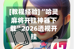 [教程经验]“哈灵麻将开挂神器下载”2026透视开挂