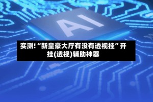 实测!“新皇豪大厅有没有透视挂”开挂(透视)辅助神器