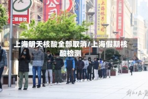 上海明天核酸全部取消/上海假期核酸检测