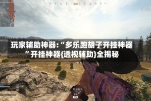 玩家辅助神器:“多乐跑胡子开挂神器”开挂神器{透视辅助}全揭秘