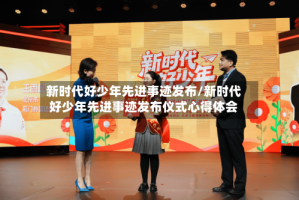 新时代好少年先进事迹发布/新时代好少年先进事迹发布仪式心得体会