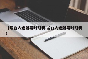 【烟台大连船票时刻表,龙口大连船票时刻表】