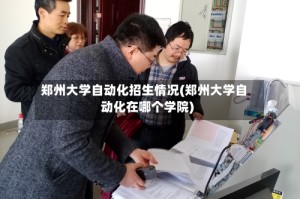 郑州大学自动化招生情况(郑州大学自动化在哪个学院)