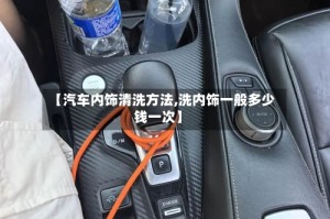 【汽车内饰清洗方法,洗内饰一般多少钱一次】