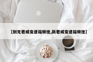 【别克君威变速箱顿挫,新君威变速箱顿挫】