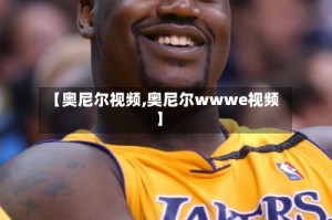 【奥尼尔视频,奥尼尔wwwe视频】