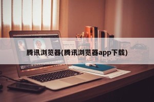腾讯浏览器(腾讯浏览器app下载)