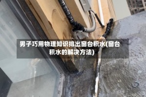 男子巧用物理知识排出窗台积水(窗台积水的解决方法)