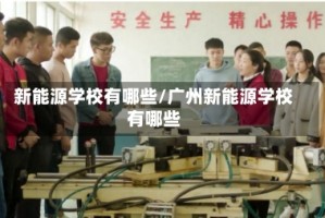 新能源学校有哪些/广州新能源学校有哪些