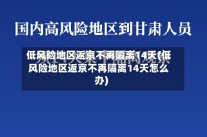 低风险地区返京不再隔离14天(低风险地区返京不再隔离14天怎么办)