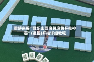 重磅来袭“微乐山西麻将麻将开挂神器”(透视)开挂详细教程