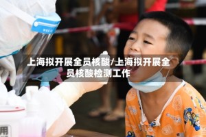 上海拟开展全员核酸/上海拟开展全员核酸检测工作