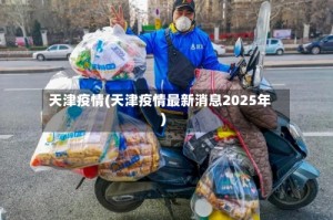 天津疫情(天津疫情最新消息2025年)