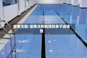疫情沈阳/疫情沈阳倒闭的亲子游泳馆