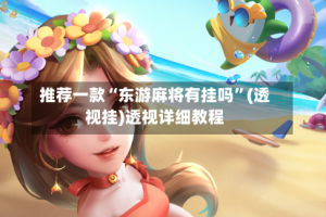 推荐一款“东游麻将有挂吗”(透视挂)透视详细教程