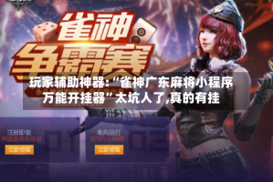 玩家辅助神器:“雀神广东麻将小程序万能开挂器”太坑人了,真的有挂