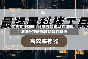 实测开挂辅助“红茶互娱可以开挂吗”详细外挂透视辅助软件教程