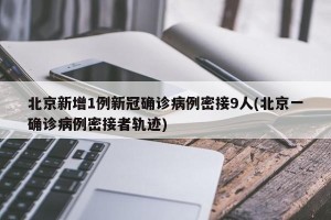 北京新增1例新冠确诊病例密接9人(北京一确诊病例密接者轨迹)