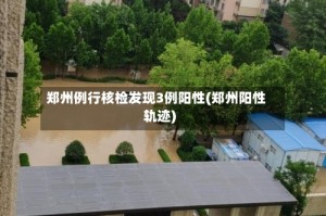 郑州例行核检发现3例阳性(郑州阳性轨迹)