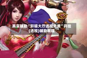 真实辅助“轩辕大厅透视免费”开挂(透视)辅助教程