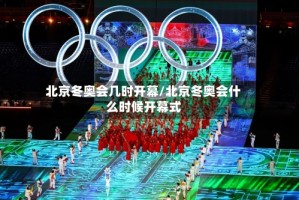 北京冬奥会几时开幕/北京冬奥会什么时候开幕式