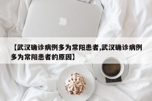 【武汉确诊病例多为常阳患者,武汉确诊病例多为常阳患者的原因】