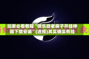 玩家必看教程“微乐捉老麻子开挂神器下载安装”(透视)其实确实有挂