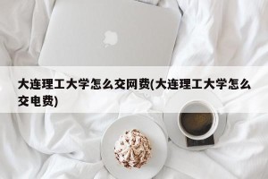 大连理工大学怎么交网费(大连理工大学怎么交电费)