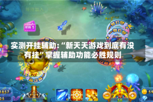 实测开挂辅助:“新天天游戏到底有没有挂”掌握辅助功能必胜规则