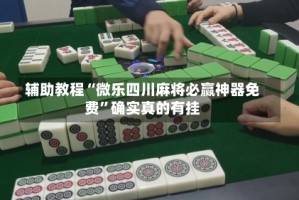 辅助教程“微乐四川麻将必赢神器免费”确实真的有挂