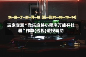 玩家实测“微乐麻将小程序万能开挂器”作弊(透视)透视辅助