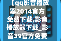 【qq影音播放器2014官方免费下载,影音播放器下载_影音39官方免费下载】